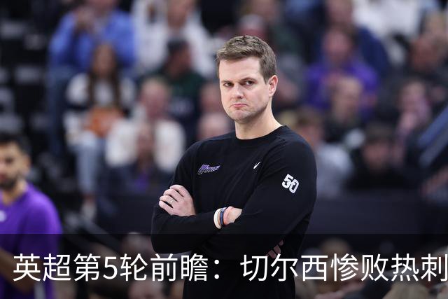 英超第5轮前瞻：切尔西惨败热刺哑火，枪手阿森纳稳了？