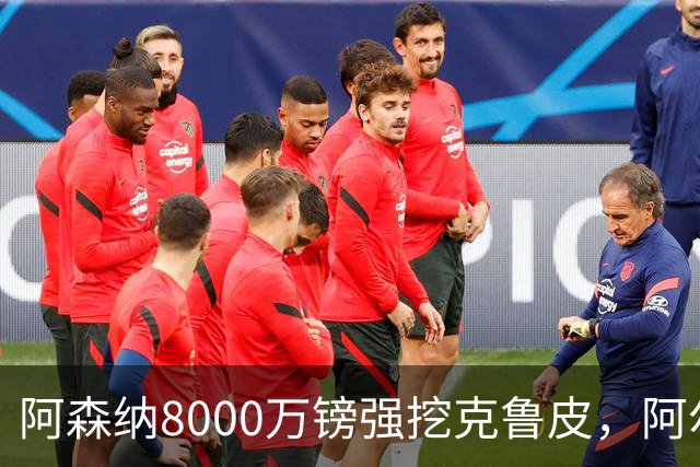 阿森纳8000万镑强挖克鲁皮，阿尔特塔冬窗补强锋线